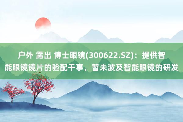 户外 露出 博士眼镜(300622.SZ)：提供智能眼镜镜片的验配干事，暂未波及智能眼镜的研发