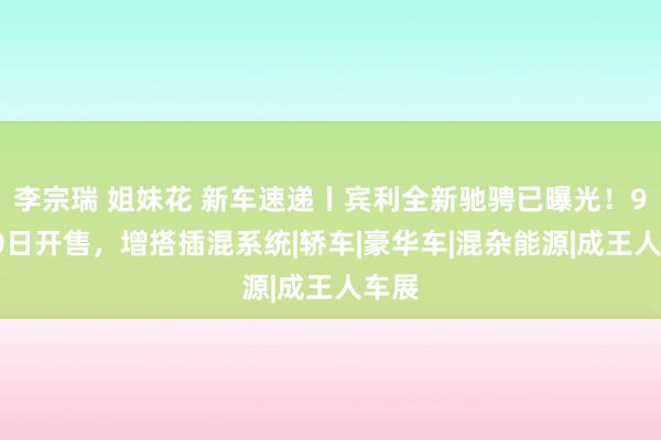 李宗瑞 姐妹花 新车速递丨宾利全新驰骋已曝光！9月10日开售，增搭插混系统|轿车|豪华车|混杂能源|成王人车展