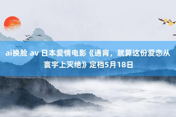 ai换脸 av 日本爱情电影《通宵，就算这份爱恋从寰宇上灭绝》定档5月18日