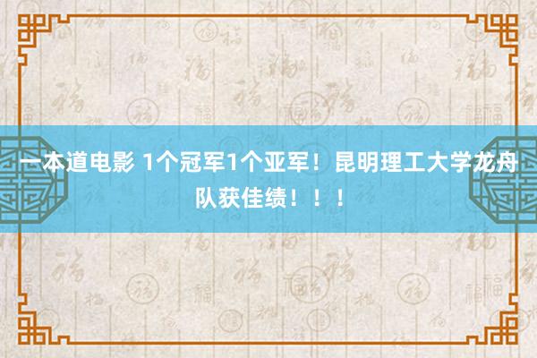 一本道电影 1个冠军1个亚军！昆明理工大学龙舟队获佳绩！！！