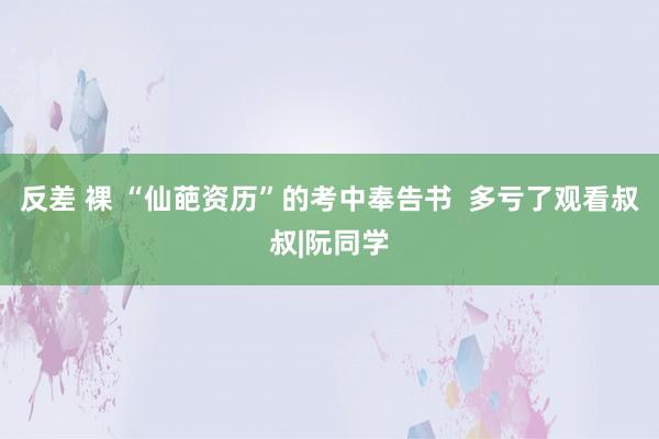 反差 裸 “仙葩资历”的考中奉告书  多亏了观看叔叔|阮同学