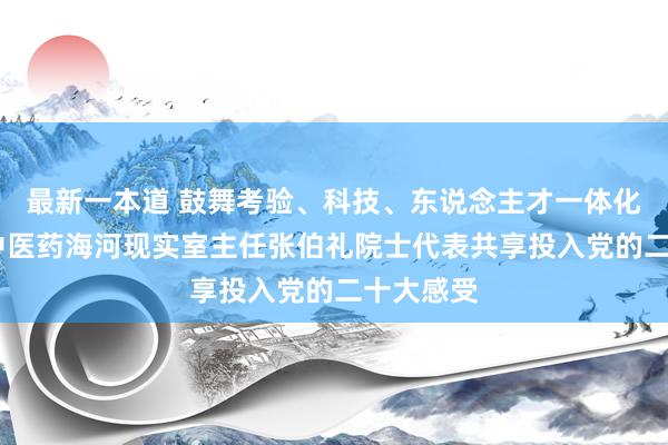 最新一本道 鼓舞考验、科技、东说念主才一体化——当代中医药海河现实室主任张伯礼院士代表共享投入党的二十大感受