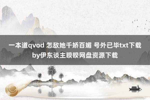 一本道qvod 怎敌她千娇百媚 号外已毕txt下载by伊东谈主睽睽网盘资源下载